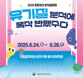 2025 문화유산 분석설명회 유기질 분석에 폭삭 반했수다
2025.6.24.(화)~6.26.(목)
국립문화유산연구원 분석과학